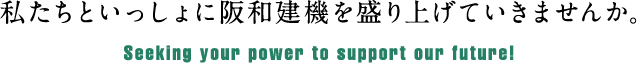 私たちといっしょに阪和建機を盛り上げていきませんか。Seeking your power to support our future!